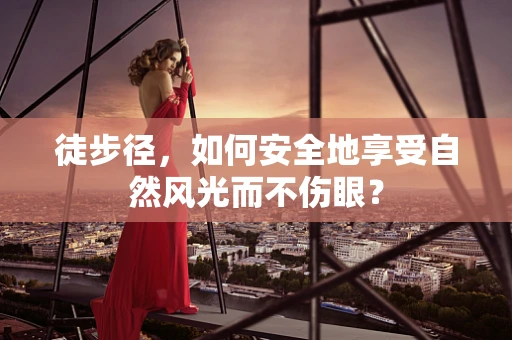 徒步径，如何安全地享受自然风光而不伤眼？
