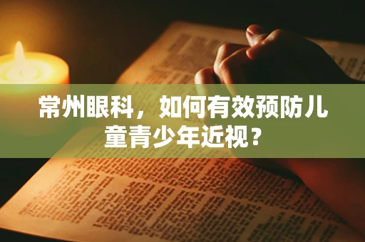 常州眼科，如何有效预防儿童青少年近视？