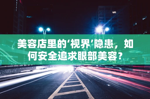 美容店里的‘视界’隐患，如何安全追求眼部美容？