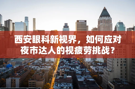 西安眼科新视界，如何应对夜市达人的视疲劳挑战？