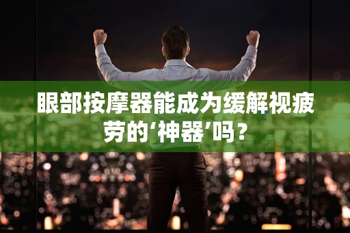 眼部按摩器能成为缓解视疲劳的‘神器’吗？