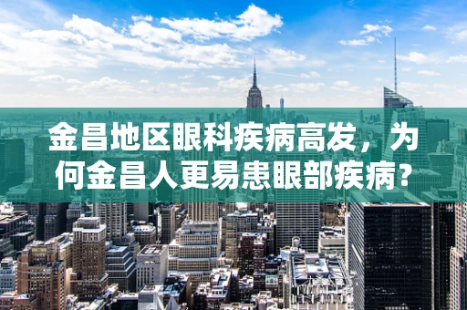 金昌地区眼科疾病高发，为何金昌人更易患眼部疾病？