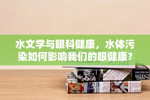 水文学与眼科健康，水体污染如何影响我们的眼健康？