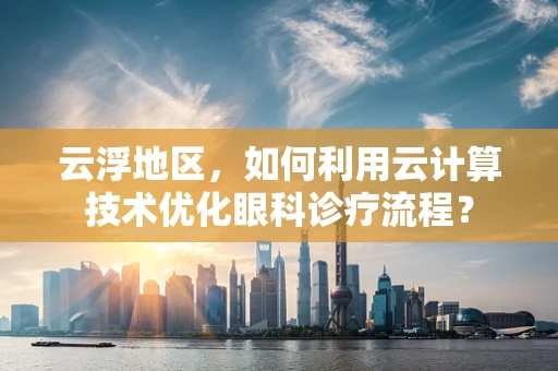 云浮地区，如何利用云计算技术优化眼科诊疗流程？