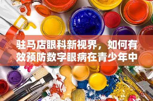 驻马店眼科新视界，如何有效预防数字眼病在青少年中的蔓延？