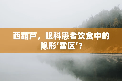 西葫芦，眼科患者饮食中的隐形‘雷区’？