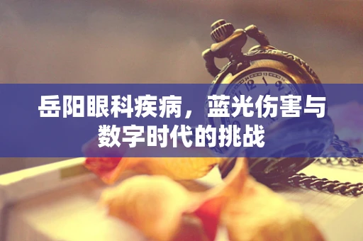 岳阳眼科疾病，蓝光伤害与数字时代的挑战