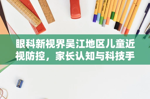 眼科新视界吴江地区儿童近视防控，家长认知与科技手段的双重挑战