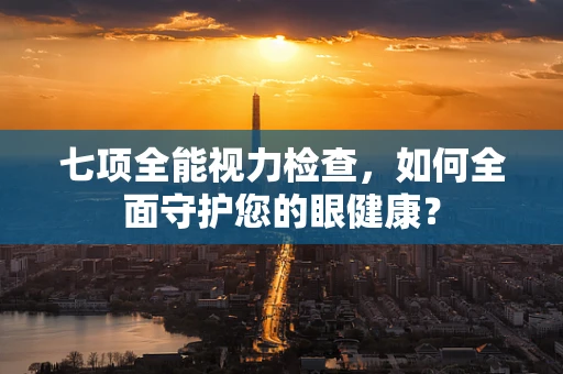 七项全能视力检查，如何全面守护您的眼健康？