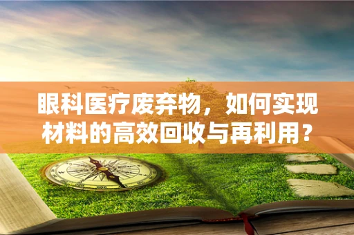 眼科医疗废弃物，如何实现材料的高效回收与再利用？