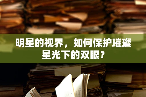 明星的视界，如何保护璀璨星光下的双眼？