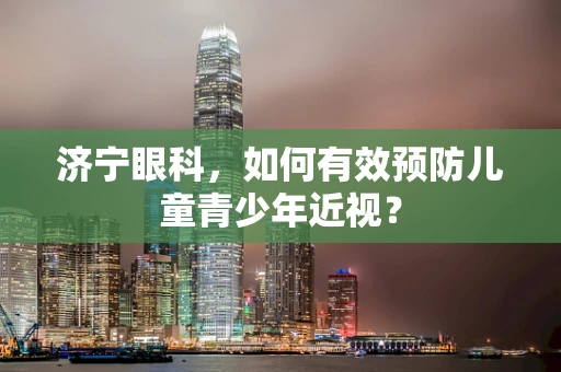 济宁眼科，如何有效预防儿童青少年近视？