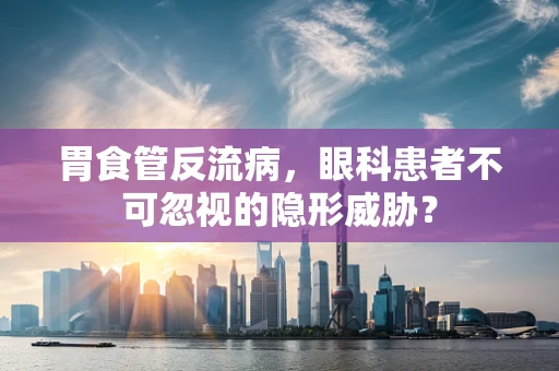 胃食管反流病，眼科患者不可忽视的隐形威胁？