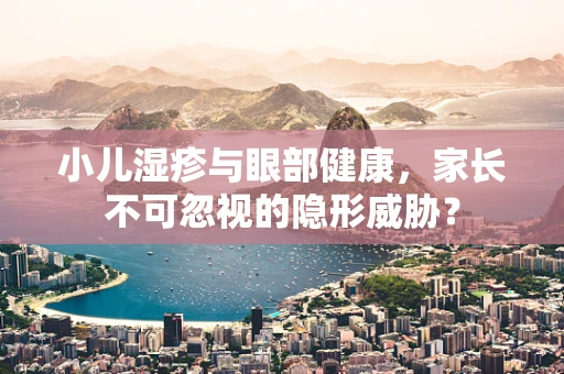 小儿湿疹与眼部健康，家长不可忽视的隐形威胁？