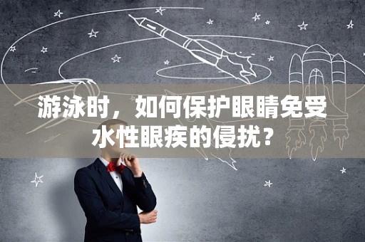 游泳时，如何保护眼睛免受水性眼疾的侵扰？
