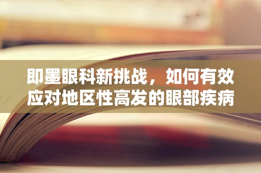 即墨眼科新挑战，如何有效应对地区性高发的眼部疾病？