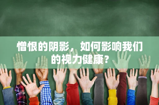 憎恨的阴影，如何影响我们的视力健康？