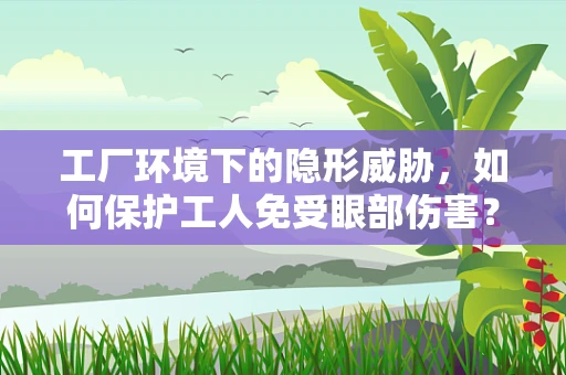 工厂环境下的隐形威胁，如何保护工人免受眼部伤害？