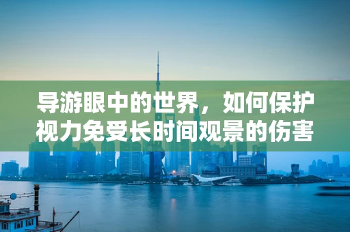 导游眼中的世界，如何保护视力免受长时间观景的伤害？