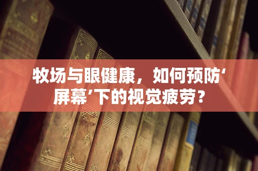 牧场与眼健康，如何预防‘屏幕’下的视觉疲劳？
