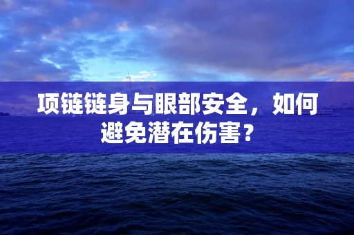 项链链身与眼部安全，如何避免潜在伤害？