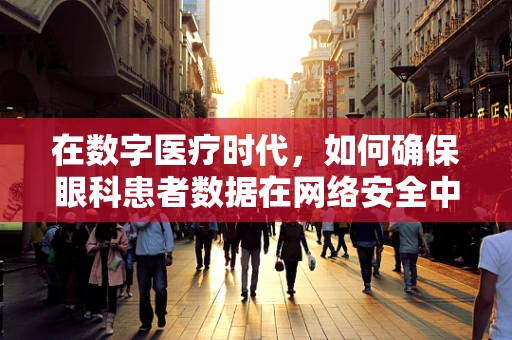 在数字医疗时代，如何确保眼科患者数据在网络安全中的‘视界’清晰无虞？
