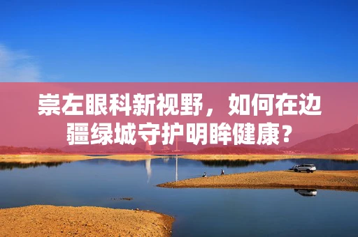 崇左眼科新视野，如何在边疆绿城守护明眸健康？