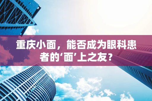 重庆小面，能否成为眼科患者的‘面’上之友？