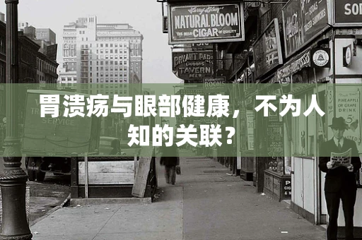 胃溃疡与眼部健康，不为人知的关联？