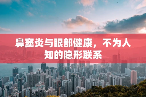 鼻窦炎与眼部健康，不为人知的隐形联系