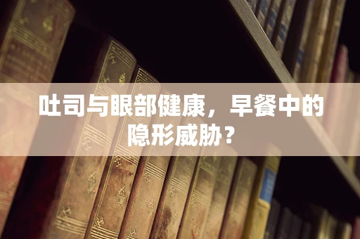 吐司与眼部健康，早餐中的隐形威胁？
