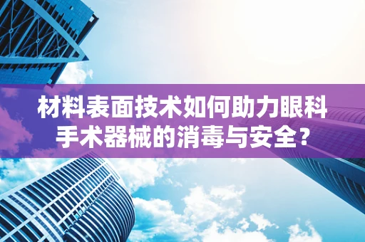 材料表面技术如何助力眼科手术器械的消毒与安全？