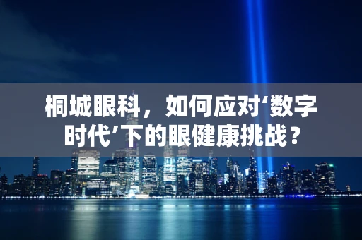 桐城眼科，如何应对‘数字时代’下的眼健康挑战？