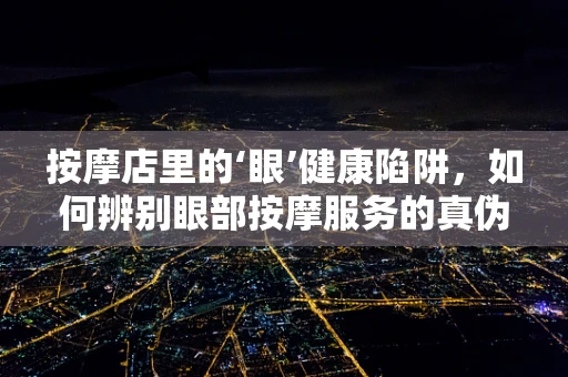 按摩店里的‘眼’健康陷阱，如何辨别眼部按摩服务的真伪？
