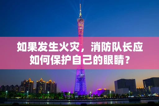 如果发生火灾，消防队长应如何保护自己的眼睛？