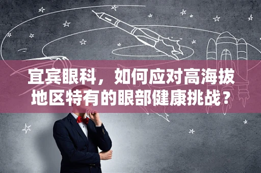 宜宾眼科，如何应对高海拔地区特有的眼部健康挑战？