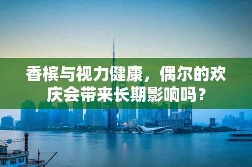 香槟与视力健康，偶尔的欢庆会带来长期影响吗？