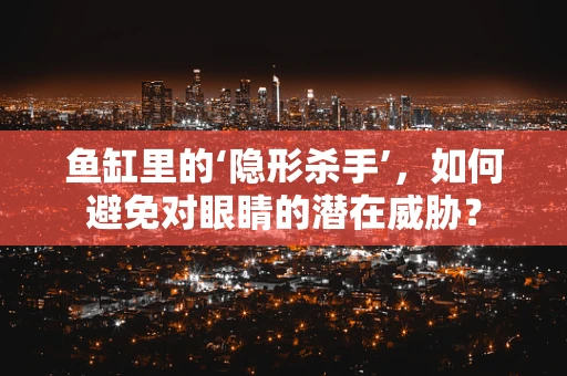 鱼缸里的‘隐形杀手’，如何避免对眼睛的潜在威胁？