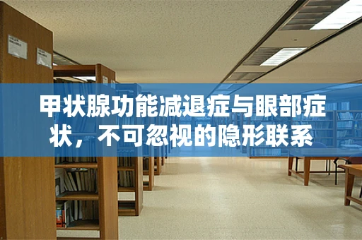 甲状腺功能减退症与眼部症状，不可忽视的隐形联系