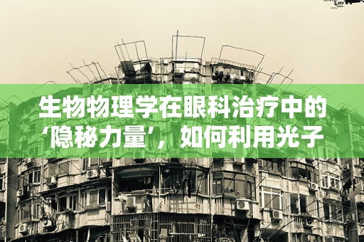 生物物理学在眼科治疗中的‘隐秘力量’，如何利用光子治疗眼疾？