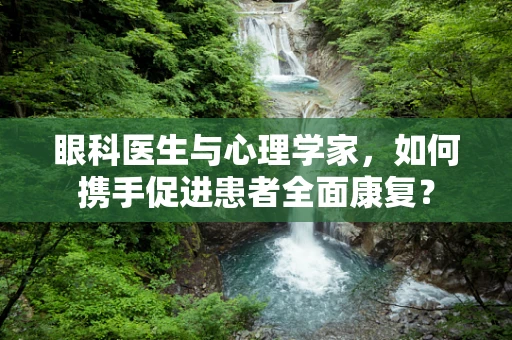 眼科医生与心理学家，如何携手促进患者全面康复？