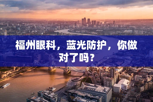 福州眼科，蓝光防护，你做对了吗？