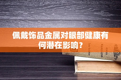 佩戴饰品金属对眼部健康有何潜在影响？