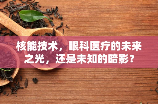 核能技术，眼科医疗的未来之光，还是未知的暗影？