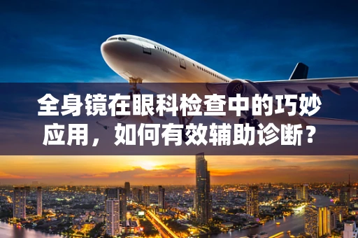 全身镜在眼科检查中的巧妙应用，如何有效辅助诊断？