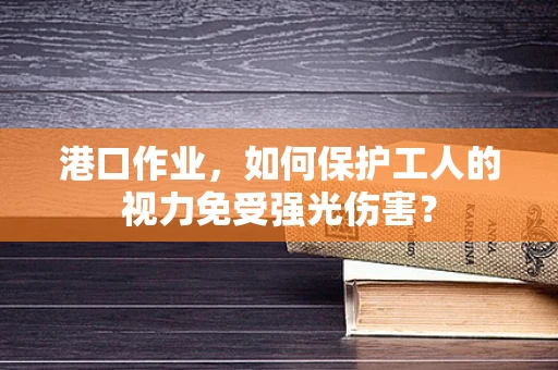 港口作业，如何保护工人的视力免受强光伤害？