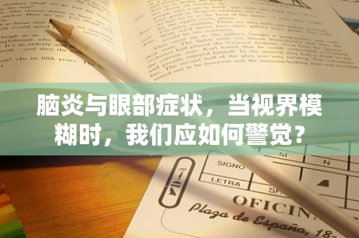 脑炎与眼部症状，当视界模糊时，我们应如何警觉？