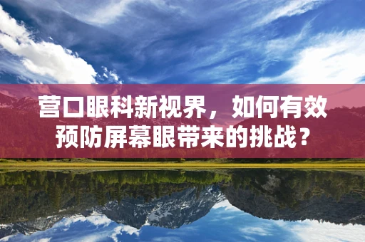 营口眼科新视界，如何有效预防屏幕眼带来的挑战？