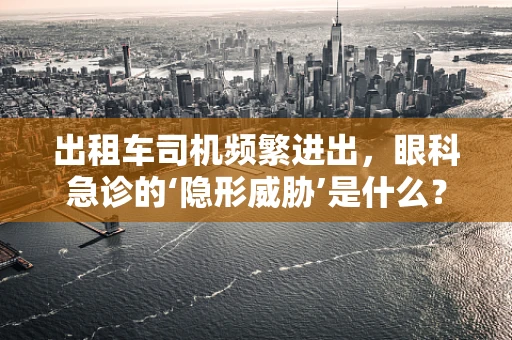 出租车司机频繁进出，眼科急诊的‘隐形威胁’是什么？