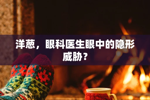 洋葱，眼科医生眼中的隐形威胁？